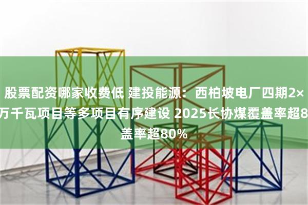 股票配资哪家收费低 建投能源：西柏坡电厂四期2×66万千瓦项目等多项目有序建设 2025长协煤覆盖率超80%