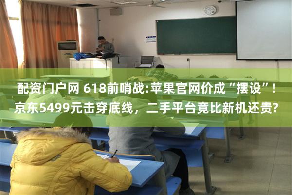 配资门户网 618前哨战:苹果官网价成“摆设”!京东5499元击穿底线，二手平台竟比新机还贵?