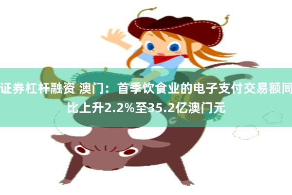 证券杠杆融资 澳门：首季饮食业的电子支付交易额同比上升2.2%至35.2亿澳门元