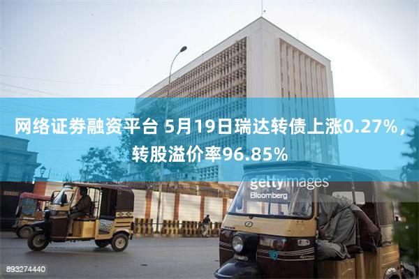 网络证劵融资平台 5月19日瑞达转债上涨0.27%，转股溢价率96.85%