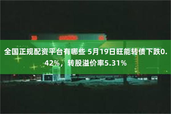 全国正规配资平台有哪些 5月19日旺能转债下跌0.42%，转股溢价率5.31%