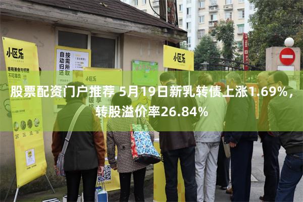 股票配资门户推荐 5月19日新乳转债上涨1.69%，转股溢价率26.84%