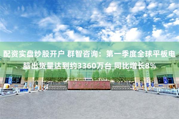配资实盘炒股开户 群智咨询：第一季度全球平板电脑出货量达到约3360万台 同比增长8%