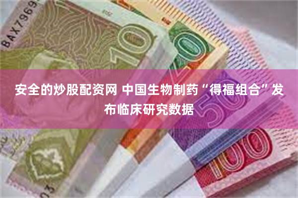 安全的炒股配资网 中国生物制药“得福组合”发布临床研究数据