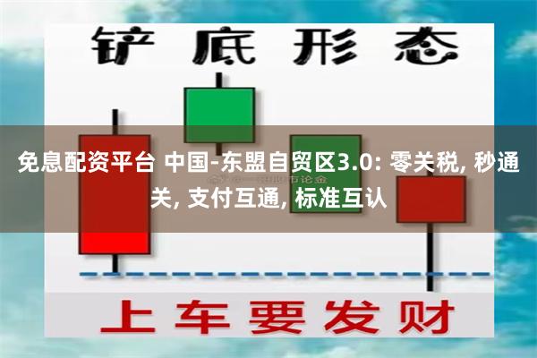 免息配资平台 中国-东盟自贸区3.0: 零关税, 秒通关, 支付互通, 标准互认