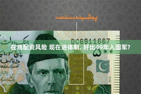 在线配资风险 现在进体制, 好比49年入国军?