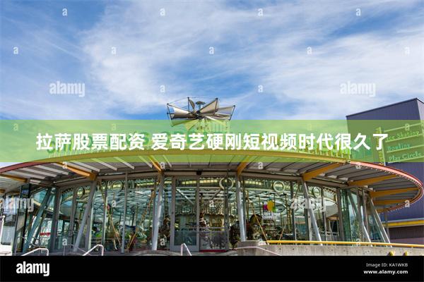 拉萨股票配资 爱奇艺硬刚短视频时代很久了