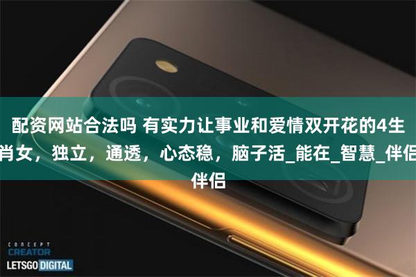配资网站合法吗 有实力让事业和爱情双开花的4生肖女，独立，通透，心态稳，脑子活_能在_智慧_伴侣