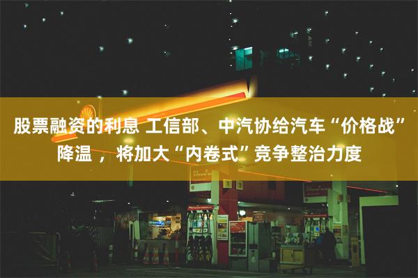 股票融资的利息 工信部、中汽协给汽车“价格战”降温 ，将加大“内卷式”竞争整治力度