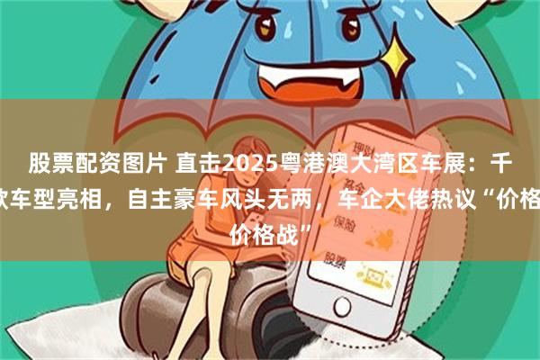 股票配资图片 直击2025粤港澳大湾区车展：千余款车型亮相，自主豪车风头无两，车企大佬热议“价格战”