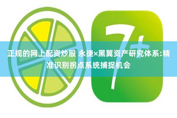 正规的网上配资炒股 永捷×黑翼资产研究体系:精准识别拐点系统捕捉机会
