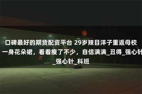 口碑最好的期货配资平台 29岁辣目洋子重返母校演讲！一身花朵裙，看着瘦了不少，自信满满_丑得_强心针_科班