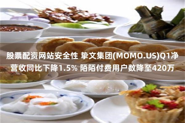 股票配资网站安全性 挚文集团(MOMO.US)Q1净营收同比下降1.5% 陌陌付费用户数降至420万