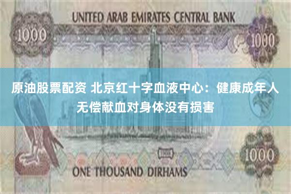 原油股票配资 北京红十字血液中心：健康成年人无偿献血对身体没有损害