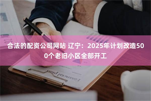 合法的配资公司网站 辽宁：2025年计划改造500个老旧小区全部开工
