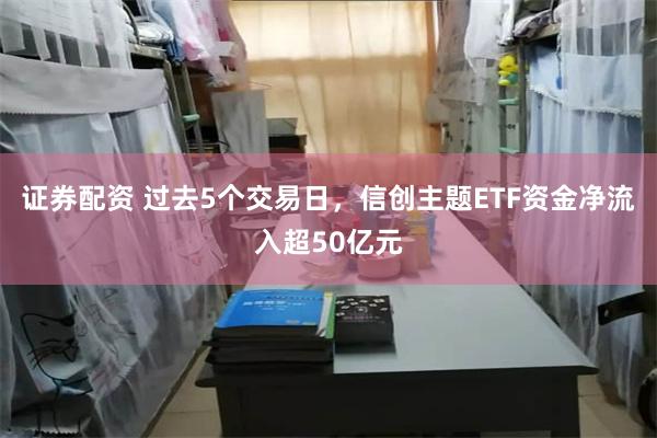 证券配资 过去5个交易日，信创主题ETF资金净流入超50亿元