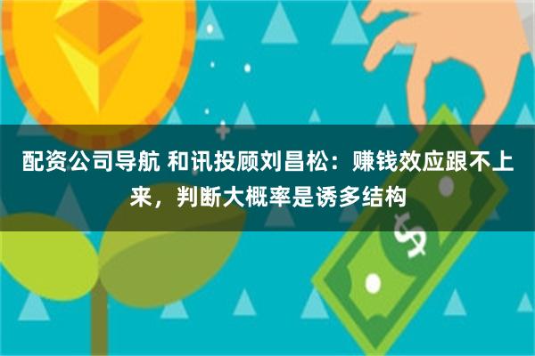配资公司导航 和讯投顾刘昌松：赚钱效应跟不上来，判断大概率是诱多结构