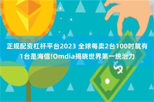 正规配资杠杆平台2023 全球每卖2台100吋就有1台是海信!Omdia揭晓世界第一统治力
