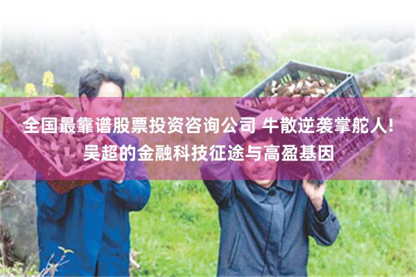全国最靠谱股票投资咨询公司 牛散逆袭掌舵人!吴超的金融科技征途与高盈基因
