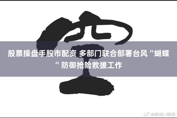股票操盘手股市配资 多部门联合部署台风“蝴蝶”防御抢险救援工作