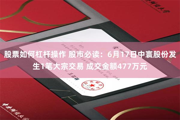 股票如何杠杆操作 股市必读：6月17日中寰股份发生1笔大宗交易 成交金额477万元