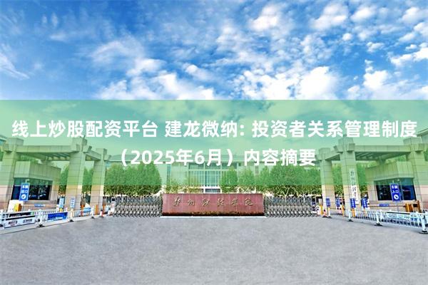 线上炒股配资平台 建龙微纳: 投资者关系管理制度（2025年6月）内容摘要