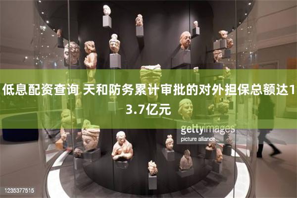低息配资查询 天和防务累计审批的对外担保总额达13.7亿元