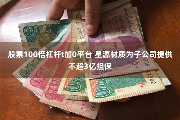 股票100倍杠杆t加0平台 星源材质为子公司提供不超3亿担保