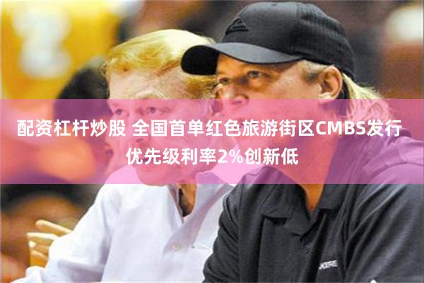 配资杠杆炒股 全国首单红色旅游街区CMBS发行 优先级利率2%创新低