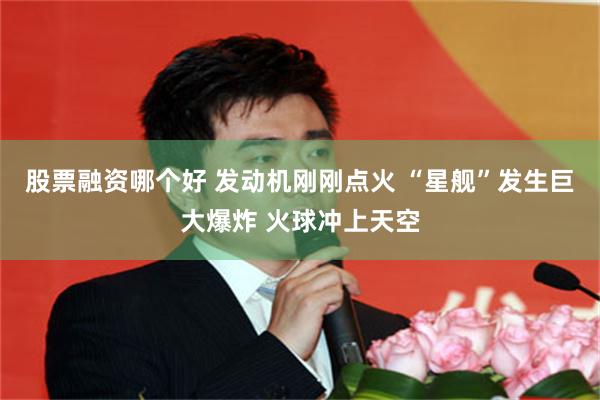 股票融资哪个好 发动机刚刚点火 “星舰”发生巨大爆炸 火球冲上天空