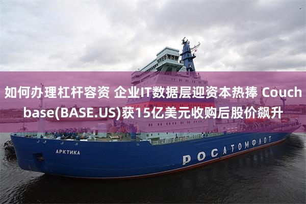 如何办理杠杆容资 企业IT数据层迎资本热捧 Couchbase(BASE.US)获15亿美元收购后股价飙升