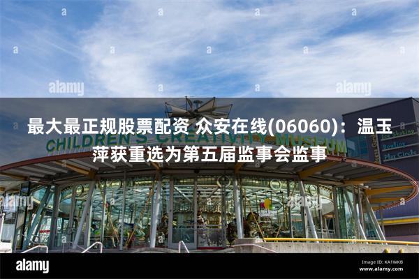 最大最正规股票配资 众安在线(06060)：温玉萍获重选为第五届监事会监事