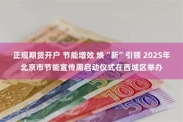 正规期货开户 节能增效 焕“新”引领 2025年北京市节能宣传周启动仪式在西城区举办