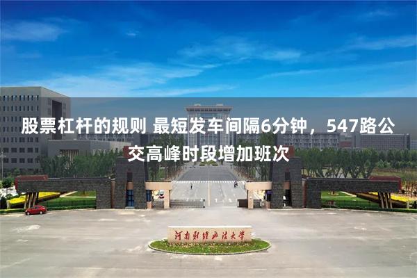 股票杠杆的规则 最短发车间隔6分钟，547路公交高峰时段增加班次