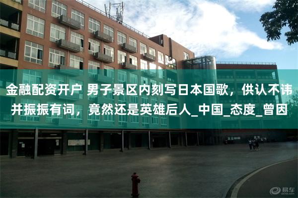 金融配资开户 男子景区内刻写日本国歌，供认不讳并振振有词，竟然还是英雄后人_中国_态度_曾因