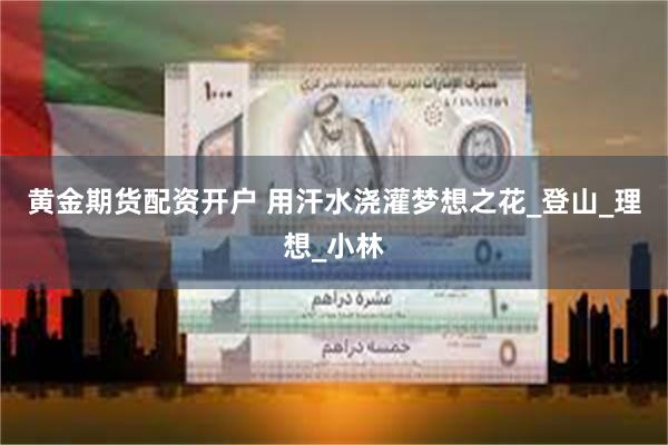黄金期货配资开户 用汗水浇灌梦想之花_登山_理想_小林