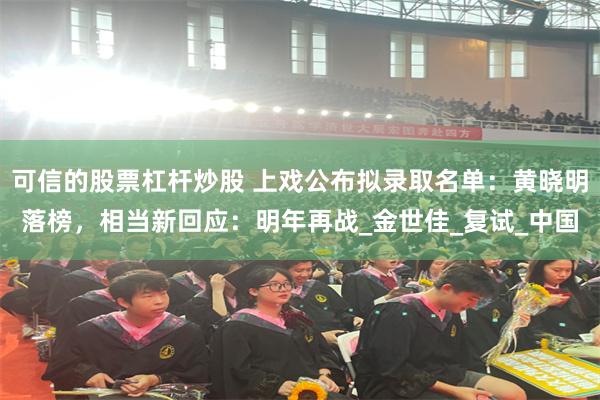 可信的股票杠杆炒股 上戏公布拟录取名单：黄晓明落榜，相当新回应：明年再战_金世佳_复试_中国