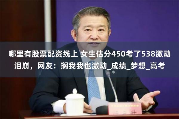 哪里有股票配资线上 女生估分450考了538激动泪崩，网友：搁我我也激动_成绩_梦想_高考