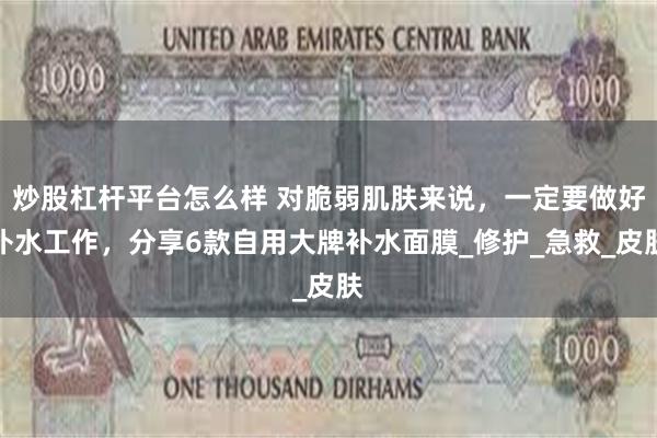 炒股杠杆平台怎么样 对脆弱肌肤来说，一定要做好补水工作，分享6款自用大牌补水面膜_修护_急救_皮肤