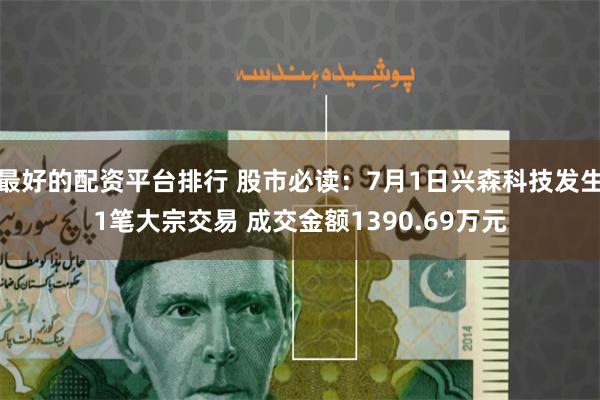 最好的配资平台排行 股市必读：7月1日兴森科技发生1笔大宗交易 成交金额1390.69万元