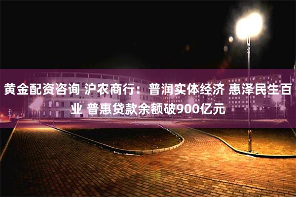 黄金配资咨询 沪农商行：普润实体经济 惠泽民生百业 普惠贷款余额破900亿元
