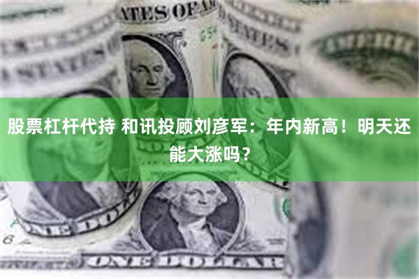 股票杠杆代持 和讯投顾刘彦军：年内新高！明天还能大涨吗？
