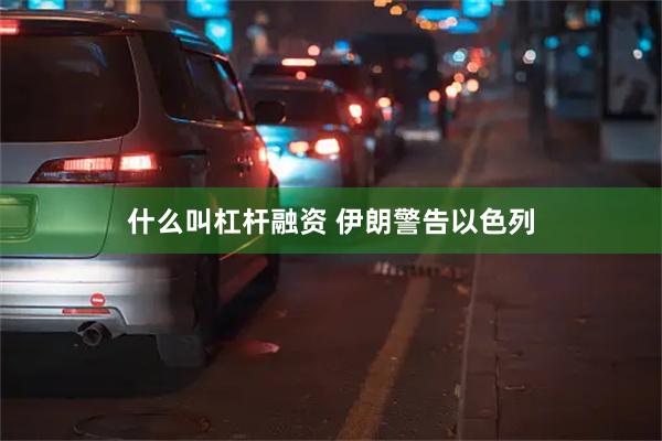 什么叫杠杆融资 伊朗警告以色列