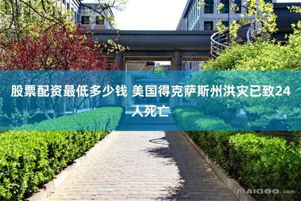 股票配资最低多少钱 美国得克萨斯州洪灾已致24人死亡