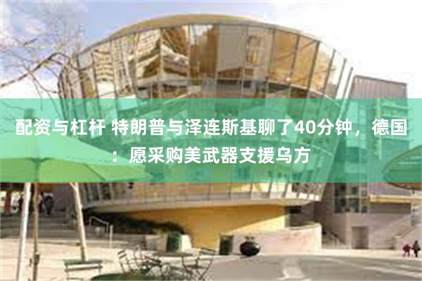 配资与杠杆 特朗普与泽连斯基聊了40分钟，德国：愿采购美武器支援乌方