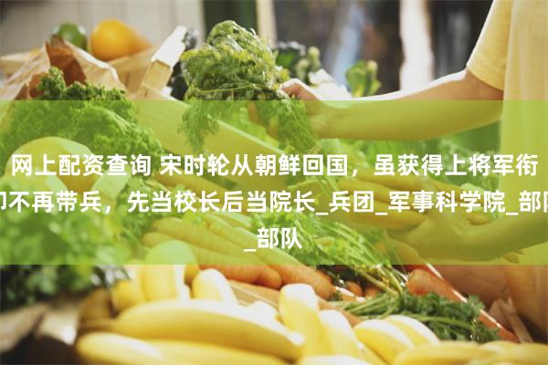 网上配资查询 宋时轮从朝鲜回国，虽获得上将军衔却不再带兵，先当校长后当院长_兵团_军事科学院_部队