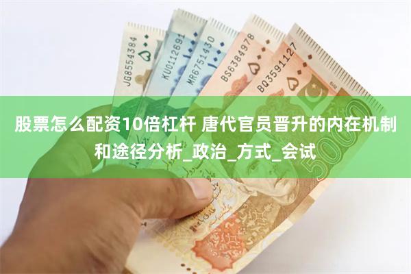 股票怎么配资10倍杠杆 唐代官员晋升的内在机制和途径分析_政治_方式_会试