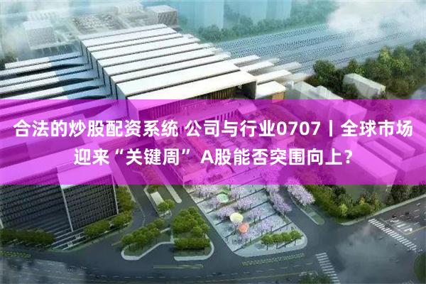 合法的炒股配资系统 公司与行业0707丨全球市场迎来“关键周” A股能否突围向上？